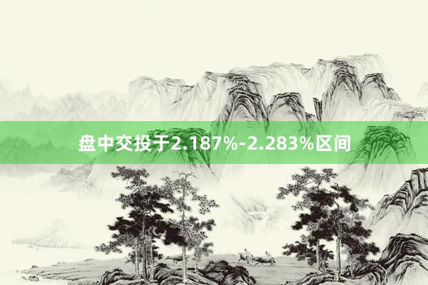 盘中交投于2.187%-2.283%区间