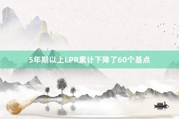 5年期以上LPR累计下降了60个基点