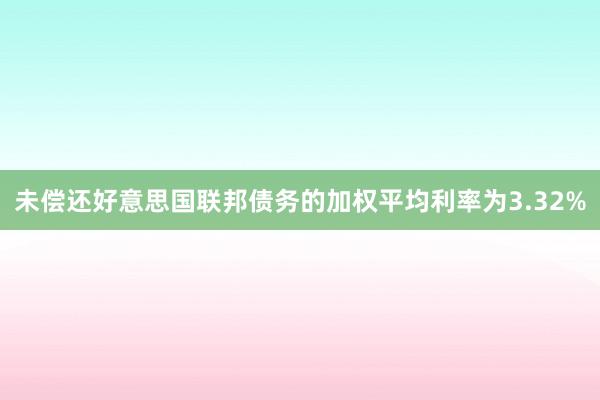 未偿还好意思国联邦债务的加权平均利率为3.32%