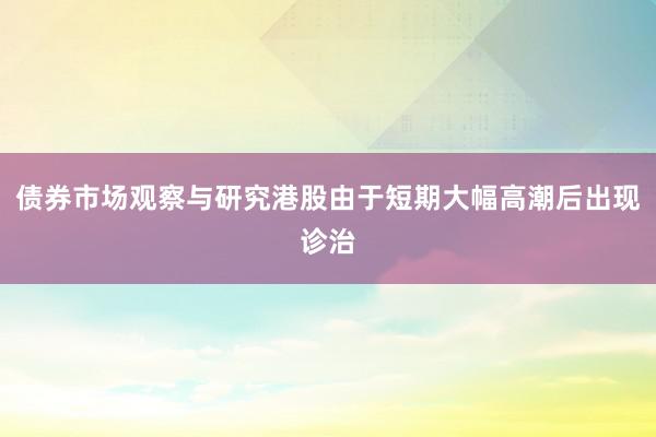 债券市场观察与研究港股由于短期大幅高潮后出现诊治