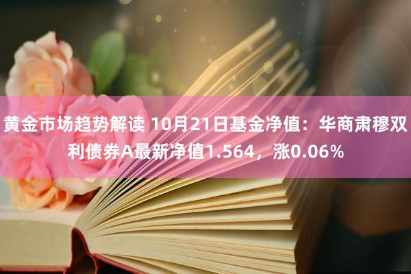 黄金市场趋势解读 10月21日基金净值：华商肃穆双利债券A最新净值1.564，涨0.06%