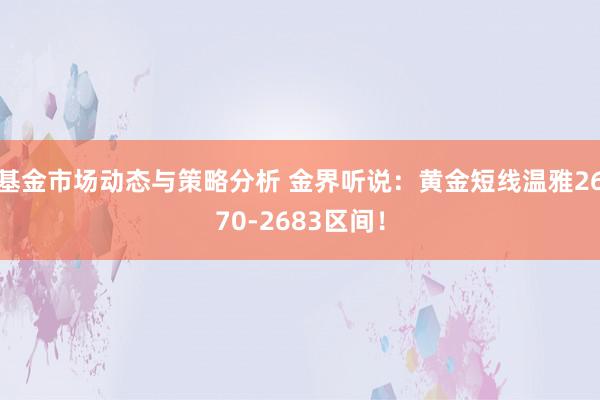 基金市场动态与策略分析 金界听说：黄金短线温雅2670-2683区间！