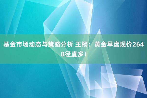 基金市场动态与策略分析 王杨：黄金早盘现价2648径直多！