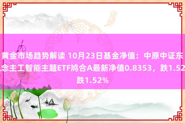 黄金市场趋势解读 10月23日基金净值：中原中证东说念主工智能主题ETF鸠合A最新净值0.8353，跌1.52%