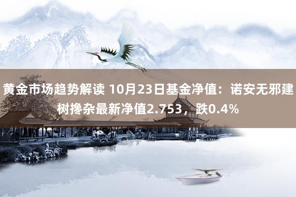 黄金市场趋势解读 10月23日基金净值：诺安无邪建树搀杂最新净值2.753，跌0.4%