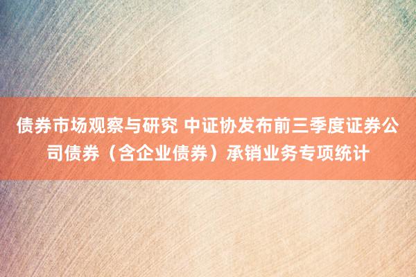 债券市场观察与研究 中证协发布前三季度证券公司债券（含企业债券）承销业务专项统计