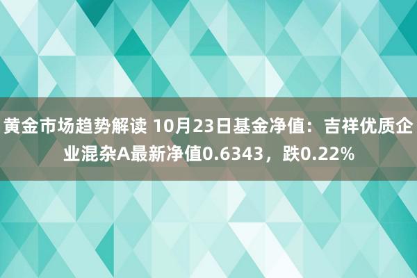 黄金市场趋势解读 10月23日基金净值：吉祥优质企业混杂A最新净值0.6343，跌0.22%