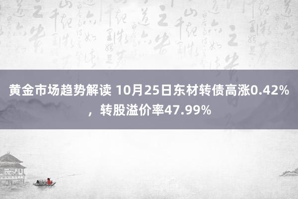 黄金市场趋势解读 10月25日东材转债高涨0.42%，转股溢价率47.99%