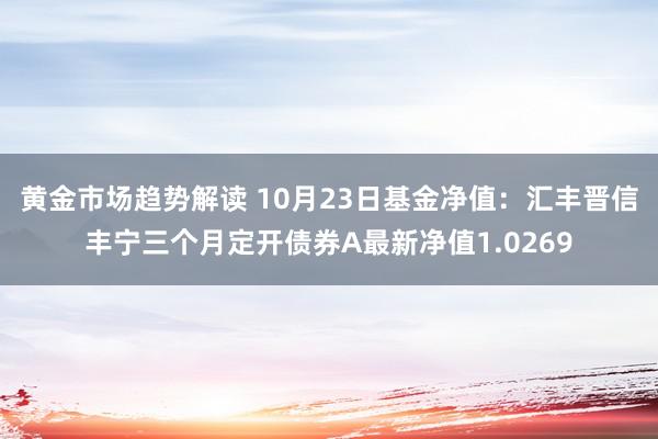 黄金市场趋势解读 10月23日基金净值：汇丰晋信丰宁三个月定开债券A最新净值1.0269