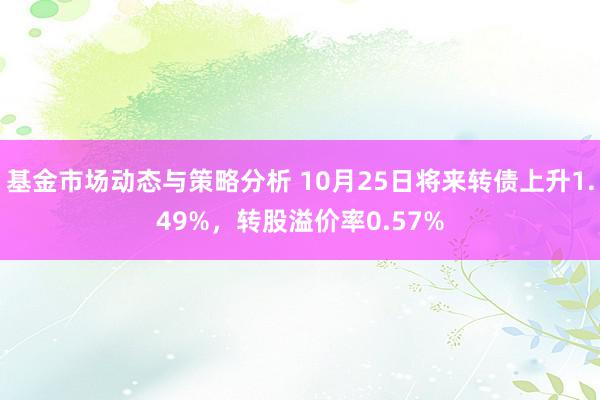 基金市场动态与策略分析 10月25日将来转债上升1.49%，转股溢价率0.57%