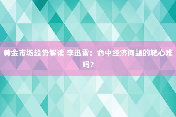 黄金市场趋势解读 李迅雷：命中经济问题的靶心难吗？