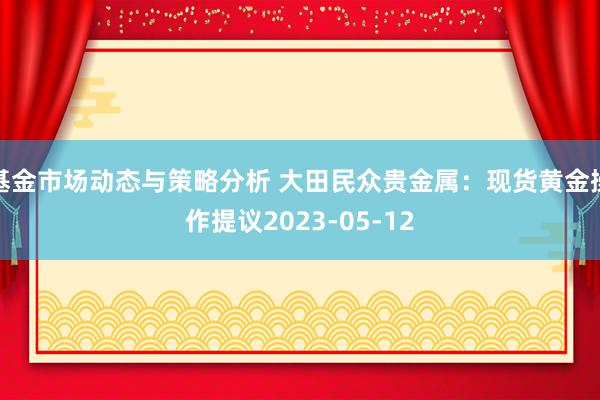 基金市场动态与策略分析 大田民众贵金属：现货黄金操作提议2023-05-12