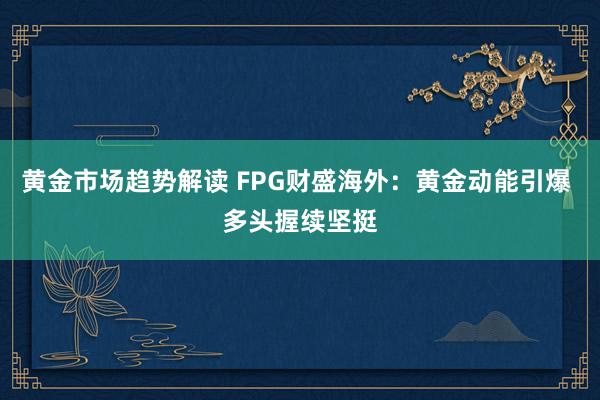 黄金市场趋势解读 FPG财盛海外：黄金动能引爆 多头握续坚挺