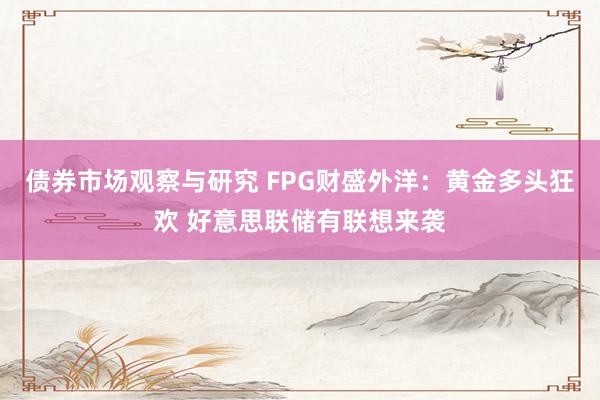 债券市场观察与研究 FPG财盛外洋：黄金多头狂欢 好意思联储有联想来袭