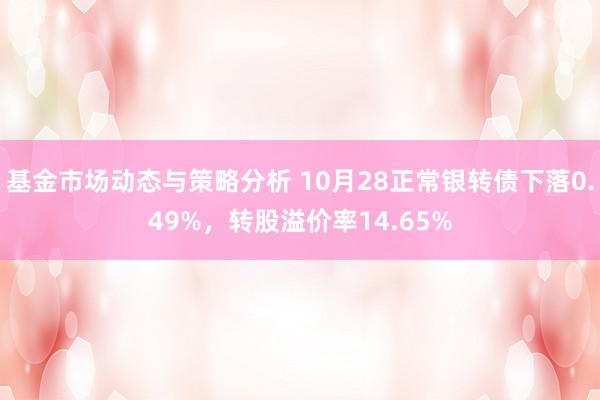 基金市场动态与策略分析 10月28正常银转债下落0.49%，转股溢价率14.65%