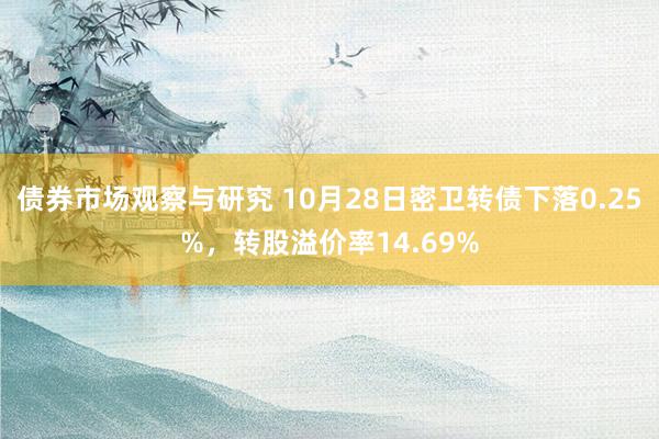 债券市场观察与研究 10月28日密卫转债下落0.25%，转股溢价率14.69%