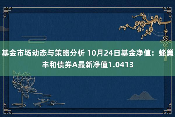 基金市场动态与策略分析 10月24日基金净值：蜂巢丰和债券A最新净值1.0413