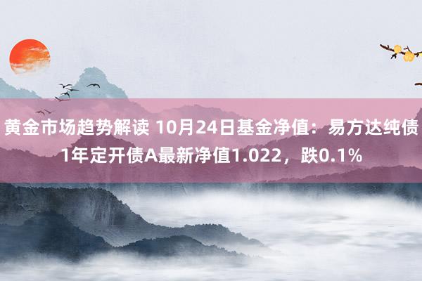 黄金市场趋势解读 10月24日基金净值：易方达纯债1年定开债A最新净值1.022，跌0.1%