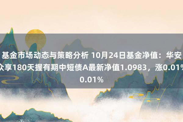 基金市场动态与策略分析 10月24日基金净值：华安众享180天握有期中短债A最新净值1.0983，涨0.01%