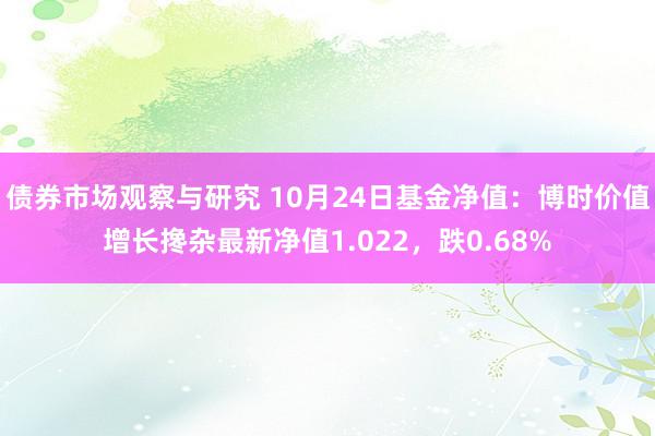 债券市场观察与研究 10月24日基金净值：博时价值增长搀杂最新净值1.022，跌0.68%