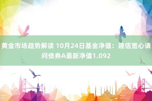 黄金市场趋势解读 10月24日基金净值：建信宽心请问债券A最新净值1.092