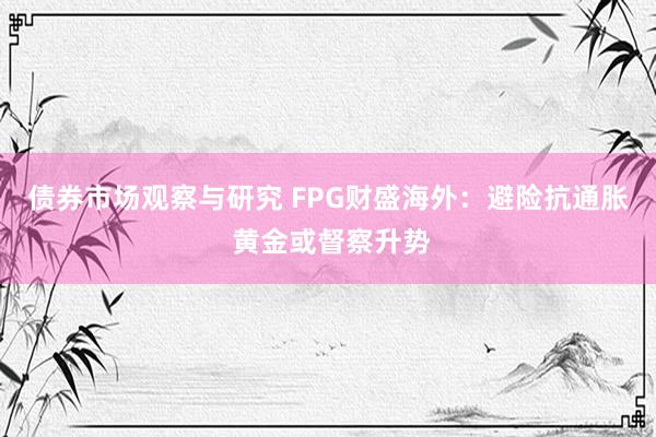 债券市场观察与研究 FPG财盛海外：避险抗通胀 黄金或督察升势