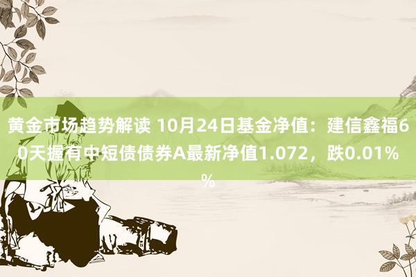 黄金市场趋势解读 10月24日基金净值：建信鑫福60天握有中短债债券A最新净值1.072，跌0.01%