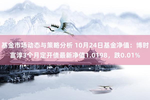 基金市场动态与策略分析 10月24日基金净值：博时富淳3个月定开债最新净值1.0198，跌0.01%