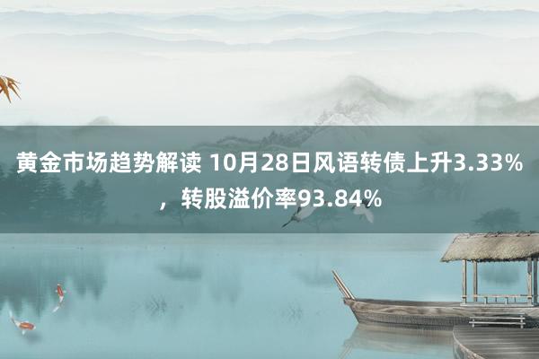 黄金市场趋势解读 10月28日风语转债上升3.33%，转股溢价率93.84%