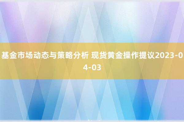 基金市场动态与策略分析 现货黄金操作提议2023-04-03