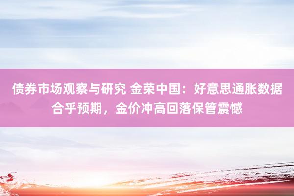 债券市场观察与研究 金荣中国：好意思通胀数据合乎预期，金价冲高回落保管震憾