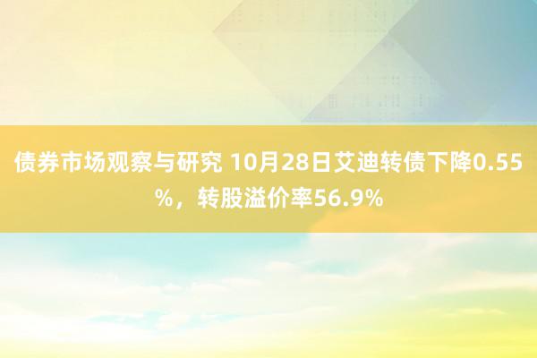 债券市场观察与研究 10月28日艾迪转债下降0.55%，转股溢价率56.9%