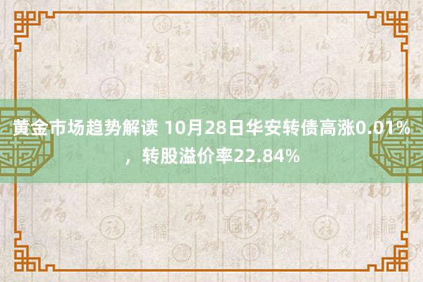 黄金市场趋势解读 10月28日华安转债高涨0.01%，转股溢价率22.84%