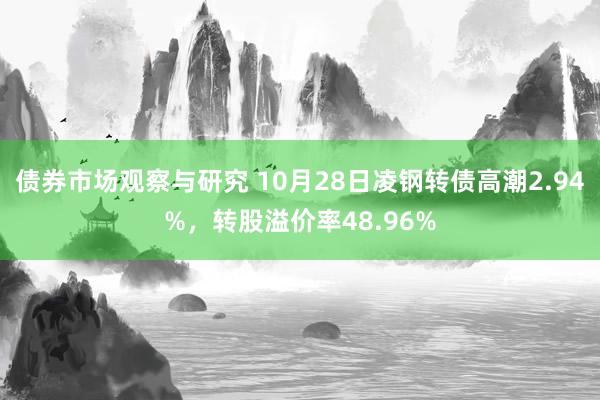 债券市场观察与研究 10月28日凌钢转债高潮2.94%，转股溢价率48.96%