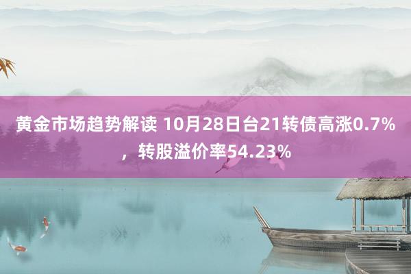 黄金市场趋势解读 10月28日台21转债高涨0.7%，转股溢价率54.23%