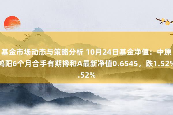 基金市场动态与策略分析 10月24日基金净值：中原鸿阳6个月合手有期搀和A最新净值0.6545，跌1.52%