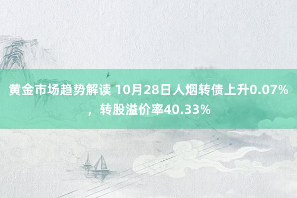 黄金市场趋势解读 10月28日人烟转债上升0.07%，转股溢价率40.33%