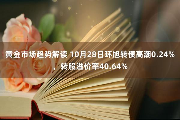 黄金市场趋势解读 10月28日环旭转债高潮0.24%，转股溢价率40.64%