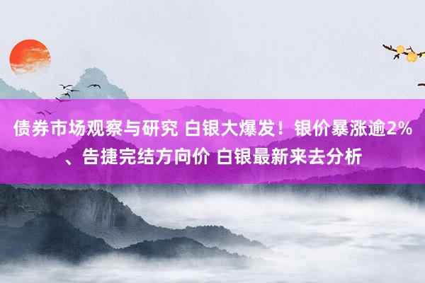 债券市场观察与研究 白银大爆发！银价暴涨逾2%、告捷完结方向价 白银最新来去分析