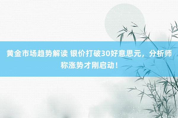 黄金市场趋势解读 银价打破30好意思元，分析师称涨势才刚启动！