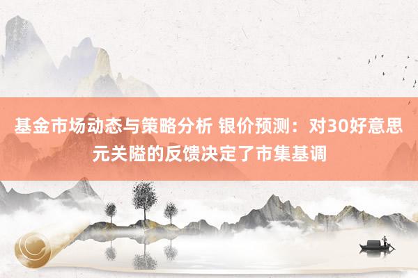 基金市场动态与策略分析 银价预测：对30好意思元关隘的反馈决定了市集基调