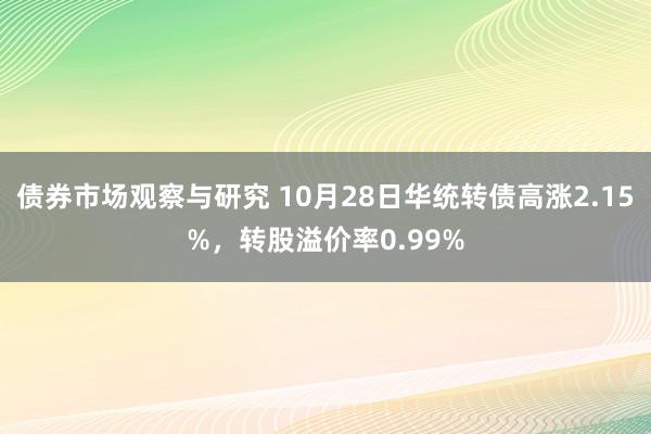 债券市场观察与研究 10月28日华统转债高涨2.15%，转股溢价率0.99%