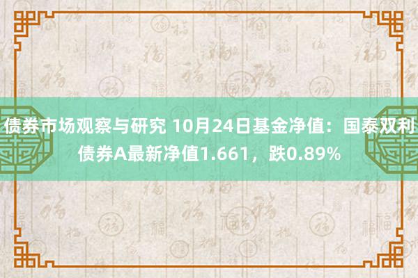 债券市场观察与研究 10月24日基金净值：国泰双利债券A最新净值1.661，跌0.89%