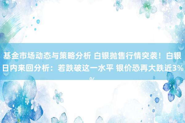 基金市场动态与策略分析 白银抛售行情突袭！白银日内来回分析：若跌破这一水平 银价恐再大跌近3%