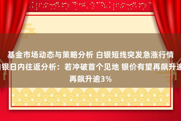 基金市场动态与策略分析 白银短线突发急涨行情！白银日内往返分析：若冲破首个见地 银价有望再飙升逾3%