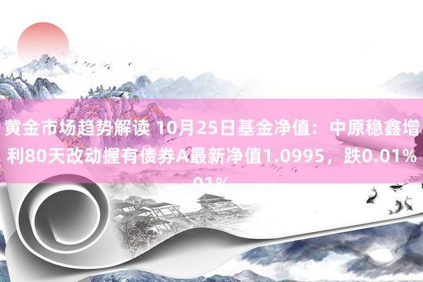 黄金市场趋势解读 10月25日基金净值：中原稳鑫增利80天改动握有债券A最新净值1.0995，跌0.01%