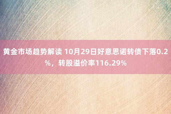 黄金市场趋势解读 10月29日好意思诺转债下落0.2%，转股溢价率116.29%