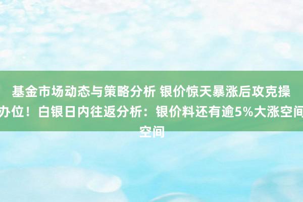 基金市场动态与策略分析 银价惊天暴涨后攻克操办位！白银日内往返分析：银价料还有逾5%大涨空间