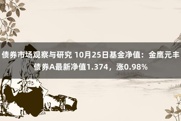 债券市场观察与研究 10月25日基金净值：金鹰元丰债券A最新净值1.374，涨0.98%