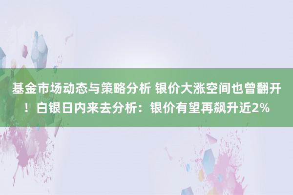 基金市场动态与策略分析 银价大涨空间也曾翻开！白银日内来去分析：银价有望再飙升近2%